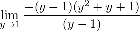 \displaystyle \lim\limits_{y\rightarrow 1}\frac{-(y-1)(y^{2}+y+1)}{(y-1)}