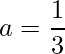 \displaystyle a=\frac{1}{3}