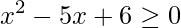 x^{2}-5x+6\geq 0