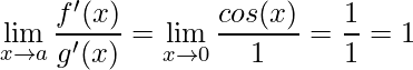 \displaystyle \lim_{x\rightarrow a}\frac{f'(x)}{g'(x)}=\lim_{x\rightarrow 0}\frac{cos(x)}{1}=\frac{1}{1}=1