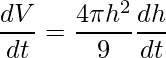 \displaystyle \frac{dV}{dt}=\frac{4\pi h^{2}}{9}\frac{dh}{dt}
