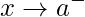 \displaystyle x\rightarrow a^{-}