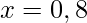 \displaystyle x=0,8