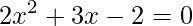 2x^{2}+3x-2=0
