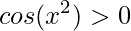 \displaystyle cos(x^{2})>0
