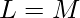 L = M