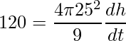 \displaystyle 120=\frac{4\pi 25^{2}}{9}\frac{dh}{dt}